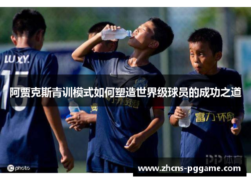阿贾克斯青训模式如何塑造世界级球员的成功之道