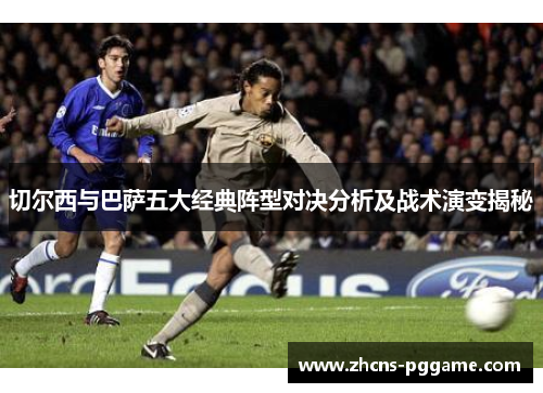 切尔西与巴萨五大经典阵型对决分析及战术演变揭秘 切尔西与巴萨五大经典阵型对决分析及战术演变揭秘