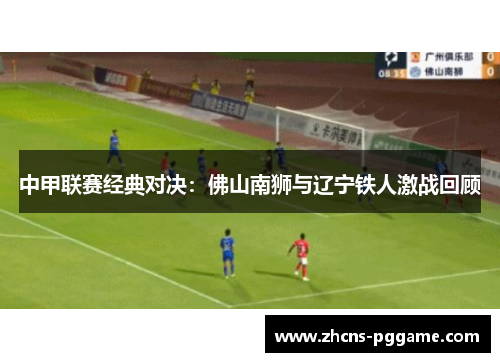 中甲联赛经典对决:佛山南狮与辽宁铁人激战回顾 中甲联赛经典对决:佛山南狮与辽宁铁人激战回顾