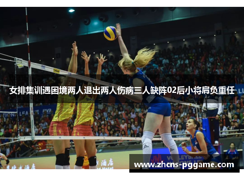 女排集训遇困境两人退出两人伤病三人缺阵02后小将肩负重任 女排集训遇困境两人退出两人伤病三人缺阵02后小将肩负重任