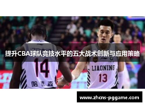 提升CBA球队竞技水平的五大战术创新与应用策略