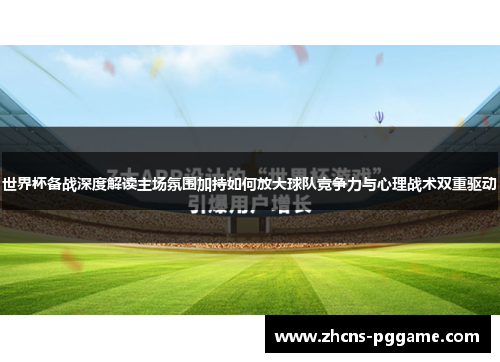 世界杯备战深度解读主场氛围加持如何放大球队竞争力与心理战术双重驱动