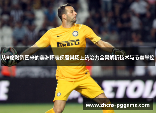 从B席对阵国米的美洲杯表现看其场上统治力全景解析技术与节奏掌控 从B席对阵国米的美洲杯表现看其场上统治力全景解析技术与节奏掌控