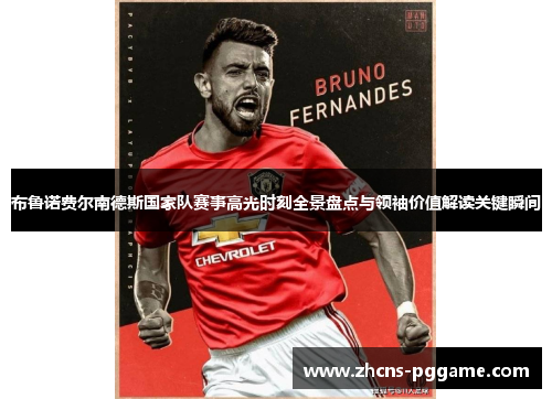 布鲁诺费尔南德斯国家队赛事高光时刻全景盘点与领袖价值解读关键瞬间 布鲁诺费尔南德斯国家队赛事高光时刻全景盘点与领袖价值解读关键瞬间