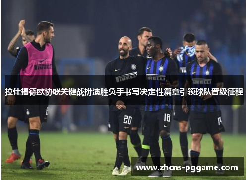 拉什福德欧协联关键战扮演胜负手书写决定性篇章引领球队晋级征程 拉什福德欧协联关键战扮演胜负手书写决定性篇章引领球队晋级征程