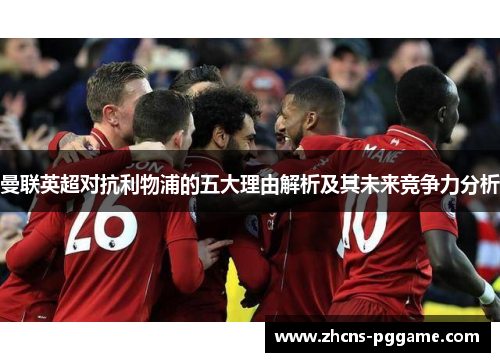 曼联英超对抗利物浦的五大理由解析及其未来竞争力分析