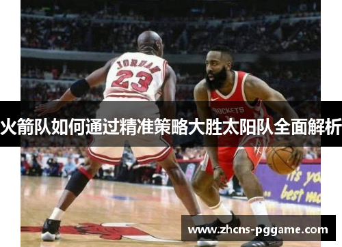 火箭队如何通过精准策略大胜太阳队全面解析