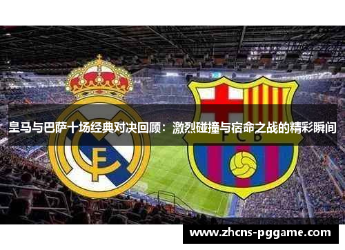 皇马与巴萨十场经典对决回顾：激烈碰撞与宿命之战的精彩瞬间
