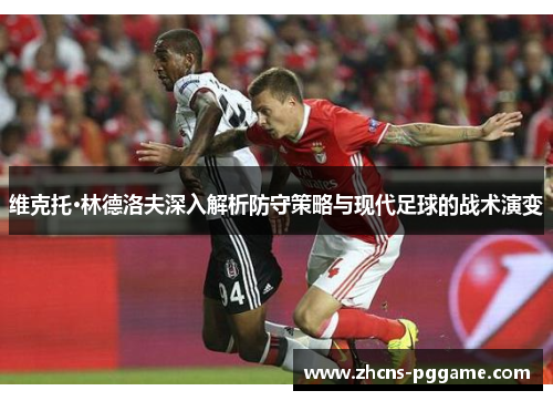 维克托·林德洛夫深入解析防守策略与现代足球的战术演变