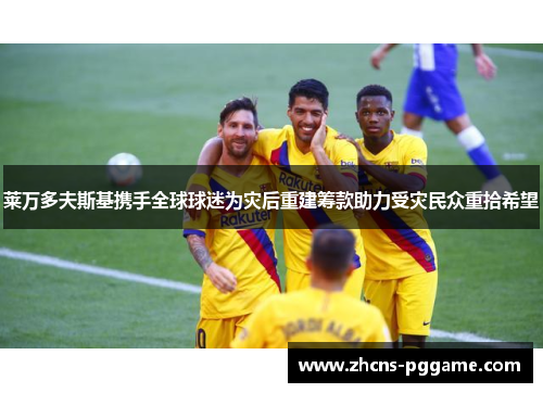 莱万多夫斯基携手全球球迷为灾后重建筹款助力受灾民众重拾希望 莱万多夫斯基携手全球球迷为灾后重建筹款助力受灾民众重拾希望