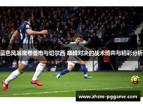蓝色风暴席卷曼市与切尔西 巅峰对决的战术博弈与精彩分析 蓝色风暴席卷曼市与切尔西 巅峰对决的战术博弈与精彩分析